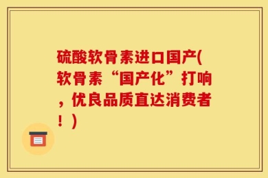 硫酸软骨素进口国产(软骨素“国产化”打响，优良品质直达消费者！)