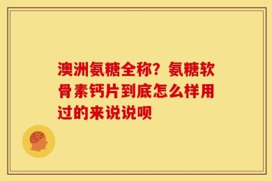 澳洲氨糖全称？氨糖软骨素钙片到底怎么样用过的来说说呗