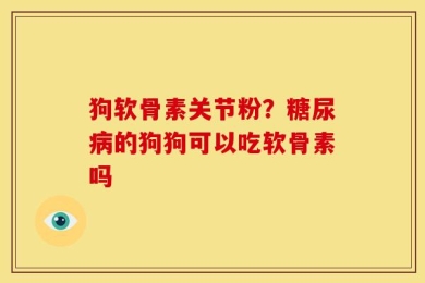 狗软骨素关节粉？糖尿病的狗狗可以吃软骨素吗