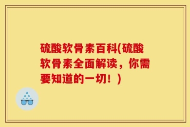 硫酸软骨素百科(硫酸软骨素全面解读，你需要知道的一切！)