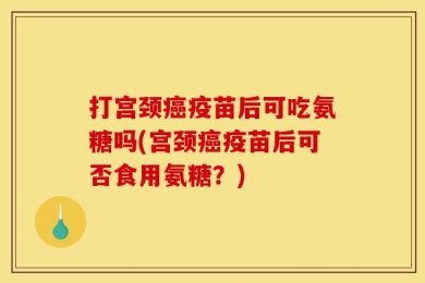 打宫颈癌疫苗后可吃氨糖吗(宫颈癌疫苗后可否食用氨糖？)