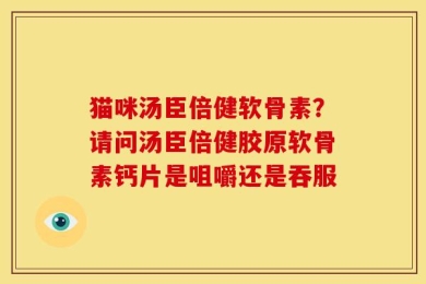 猫咪汤臣倍健软骨素？请问汤臣倍健胶原软骨素钙片是咀嚼还是吞服