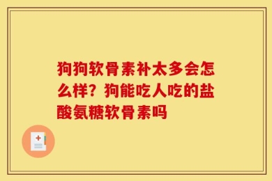 狗狗软骨素补太多会怎么样？狗能吃人吃的盐酸氨糖软骨素吗
