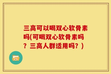 三高可以喝双心软骨素吗(可喝双心软骨素吗？三高人群适用吗？)