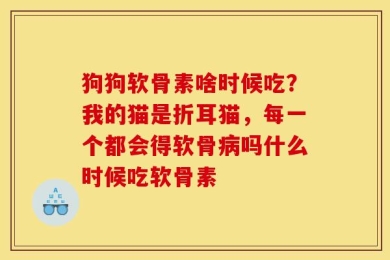 狗狗软骨素啥时候吃？我的猫是折耳猫，每一个都会得软骨病吗什么时候吃软骨素