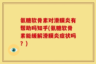 氨糖软骨素对滑膜炎有帮助吗知乎(氨糖软骨素能缓解滑膜炎症状吗？)