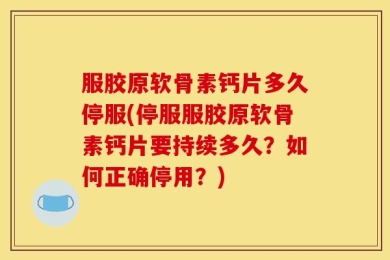 服胶原软骨素钙片多久停服(停服服胶原软骨素钙片要持续多久？如何正确停用？)