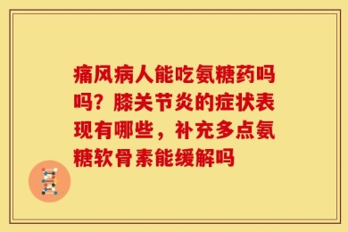 痛风病人能吃氨糖药吗吗？膝关节炎的症状表现有哪些，补充多点氨糖软骨素能缓解吗