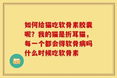 如何给猫吃软骨素胶囊呢？我的猫是折耳猫，每一个都会得软骨病吗什么时候吃软骨素