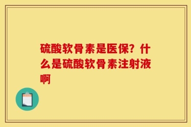 硫酸软骨素是医保？什么是硫酸软骨素注射液啊