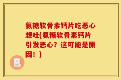 氨糖软骨素钙片吃恶心想吐(氨糖软骨素钙片引发恶心？这可能是原因！)