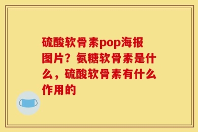 硫酸软骨素pop海报图片？氨糖软骨素是什么，硫酸软骨素有什么作用的
