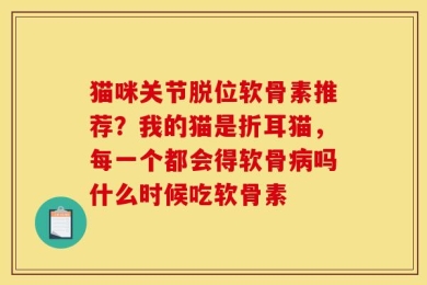 猫咪关节脱位软骨素推荐？我的猫是折耳猫，每一个都会得软骨病吗什么时候吃软骨素
