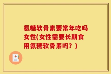 氨糖软骨素要常年吃吗女性(女性需要长期食用氨糖软骨素吗？)