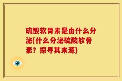 硫酸软骨素是由什么分泌(什么分泌硫酸软骨素？探寻其来源)