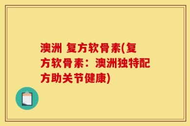 澳洲 复方软骨素(复方软骨素：澳洲独特配方助关节健康)