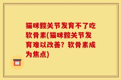 猫咪髋关节发育不了吃软骨素(猫咪髋关节发育难以改善？软骨素成为焦点)