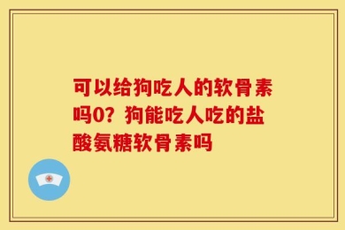 可以给狗吃人的软骨素吗0？狗能吃人吃的盐酸氨糖软骨素吗