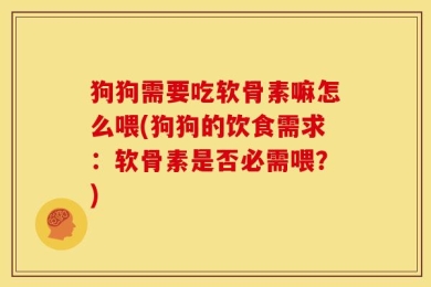 狗狗需要吃软骨素嘛怎么喂(狗狗的饮食需求：软骨素是否必需喂？)