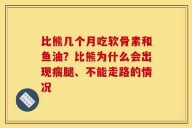 比熊几个月吃软骨素和鱼油？比熊为什么会出现瘸腿、不能走路的情况