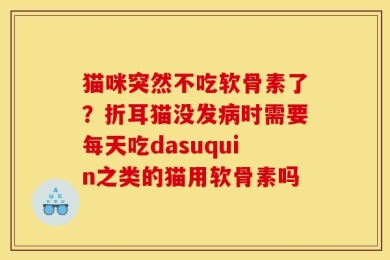 猫咪突然不吃软骨素了？折耳猫没发病时需要每天吃dasuquin之类的猫用软骨素吗