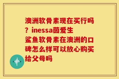 澳洲软骨素现在买行吗？inessa茵爱生鲨鱼软骨素在澳洲的口碑怎么样可以放心购买给父母吗