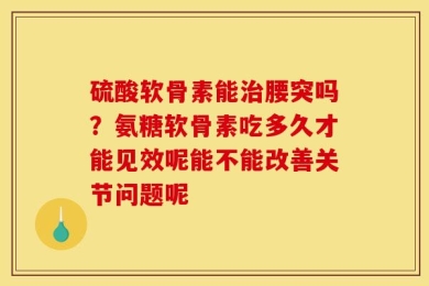 硫酸软骨素能治腰突吗？氨糖软骨素吃多久才能见效呢能不能改善关节问题呢