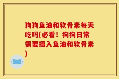 狗狗鱼油和软骨素每天吃吗(必看！狗狗日常需要摄入鱼油和软骨素)