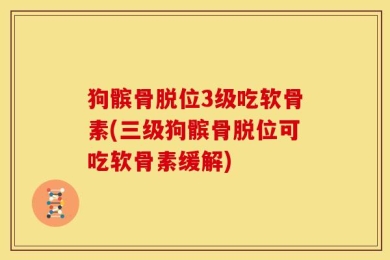 狗髌骨脱位3级吃软骨素(三级狗髌骨脱位可吃软骨素缓解)