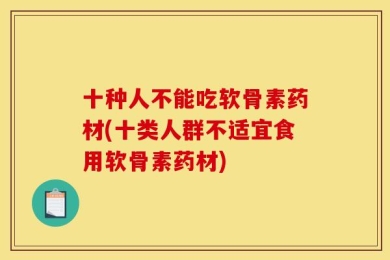 十种人不能吃软骨素药材(十类人群不适宜食用软骨素药材)