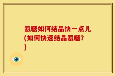 氨糖如何结晶快一点儿(如何快速结晶氨糖？)