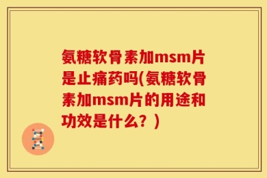 氨糖软骨素加msm片是止痛药吗(氨糖软骨素加msm片的用途和功效是什么？)