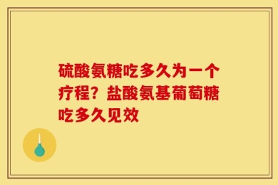 硫酸氨糖吃多久为一个疗程？盐酸氨基葡萄糖吃多久见效