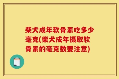 柴犬成年软骨素吃多少毫克(柴犬成年摄取软骨素的毫克数要注意)