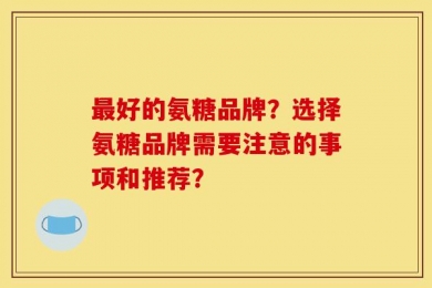最好的氨糖品牌？选择氨糖品牌需要注意的事项和推荐？