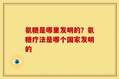 氨糖是哪里发明的？氨糖疗法是哪个国家发明的