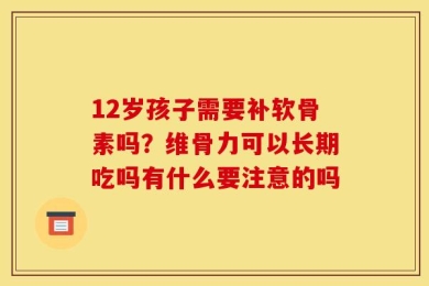 12岁孩子需要补软骨素吗？维骨力可以长期吃吗有什么要注意的吗