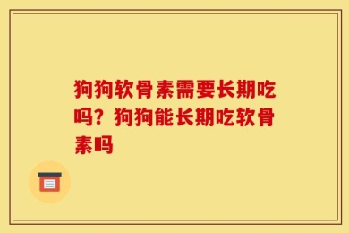 狗狗软骨素需要长期吃吗？狗狗能长期吃软骨素吗