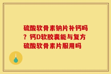 硫酸软骨素钠片补钙吗？钙D软胶囊能与复方硫酸软骨素片服用吗