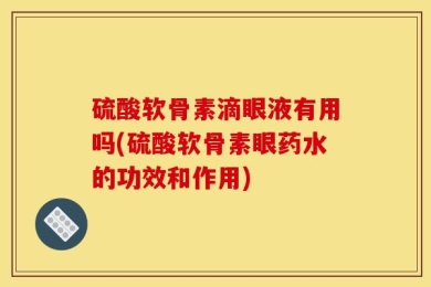 硫酸软骨素滴眼液有用吗(硫酸软骨素眼药水的功效和作用)