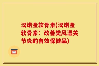 汉诺金软骨素(汉诺金软骨素：改善类风湿关节炎的有效保健品)