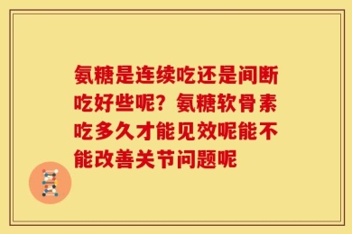 氨糖是连续吃还是间断吃好些呢？氨糖软骨素吃多久才能见效呢能不能改善关节问题呢
