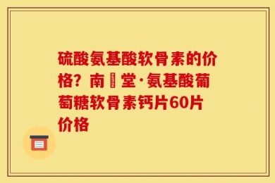 硫酸氨基酸软骨素的价格？南雲堂·氨基酸葡萄糖软骨素钙片60片价格