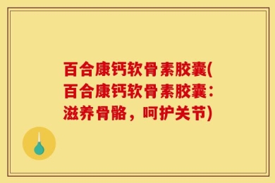 百合康钙软骨素胶囊(百合康钙软骨素胶囊：滋养骨骼，呵护关节)