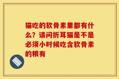 猫吃的软骨素里都有什么？请问折耳猫是不是必须小时候吃含软骨素的粮有