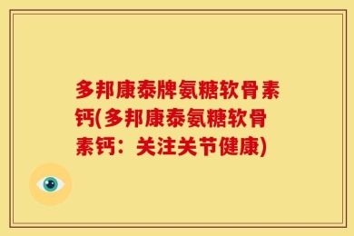 多邦康泰牌氨糖软骨素钙(多邦康泰氨糖软骨素钙：关注关节健康)