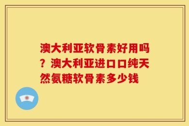 澳大利亚软骨素好用吗？澳大利亚进口口纯天然氨糖软骨素多少钱