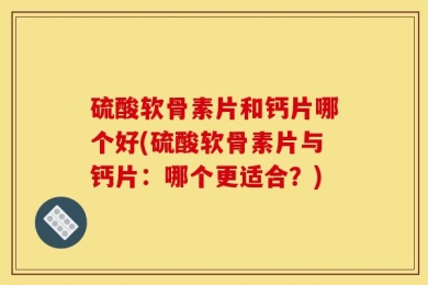 硫酸软骨素片和钙片哪个好(硫酸软骨素片与钙片：哪个更适合？)
