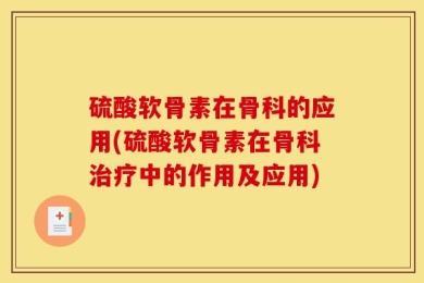 硫酸软骨素在骨科的应用(硫酸软骨素在骨科治疗中的作用及应用)