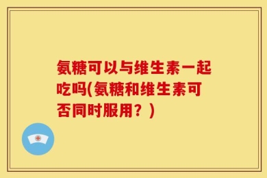 氨糖可以与维生素一起吃吗(氨糖和维生素可否同时服用？)